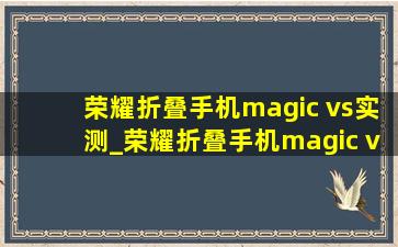 荣耀折叠手机magic vs实测_荣耀折叠手机magic vs缺点